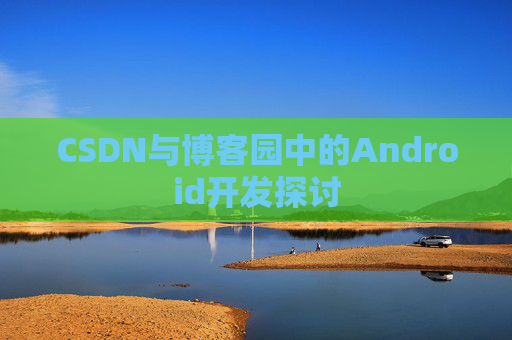 CSDN与博客园中的Android开发探讨