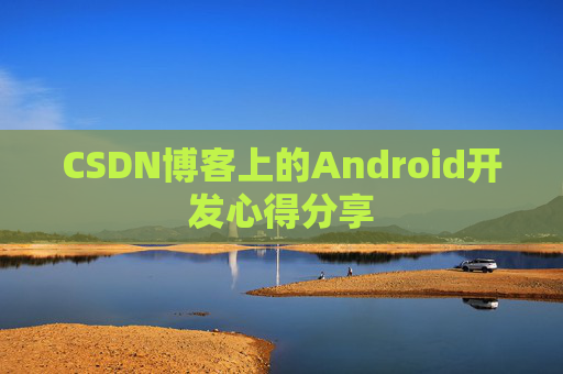 CSDN博客上的Android开发心得分享